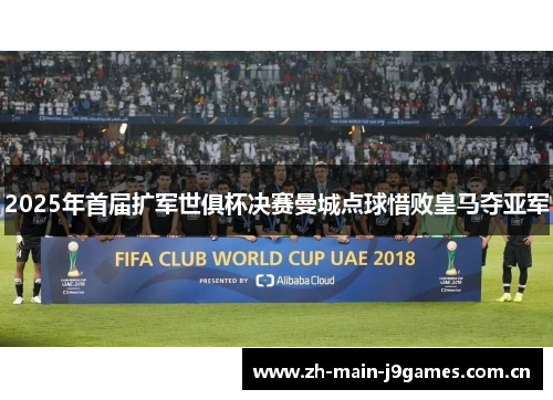 2025年首届扩军世俱杯决赛曼城点球惜败皇马夺亚军 2025年首届扩军世俱杯决赛曼城点球惜败皇马夺亚军