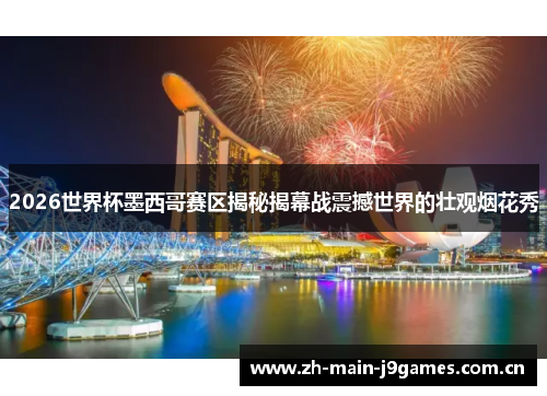 2026世界杯墨西哥赛区揭秘揭幕战震撼世界的壮观烟花秀 2026世界杯墨西哥赛区揭秘揭幕战震撼世界的壮观烟花秀