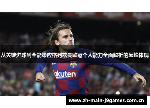 从关键进球到全能策应格列兹曼欧冠个人能力全面解析的巅峰体现 从关键进球到全能策应格列兹曼欧冠个人能力全面解析的巅峰体现
