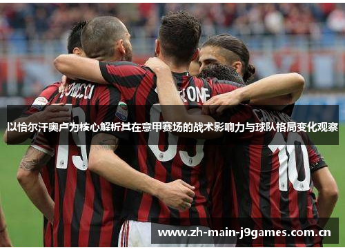 以恰尔汗奥卢为核心解析其在意甲赛场的战术影响力与球队格局变化观察 以恰尔汗奥卢为核心解析其在意甲赛场的战术影响力与球队格局变化观察