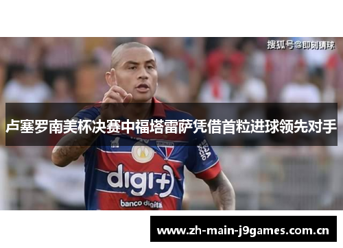 卢塞罗南美杯决赛中福塔雷萨凭借首粒进球领先对手 卢塞罗南美杯决赛中福塔雷萨凭借首粒进球领先对手