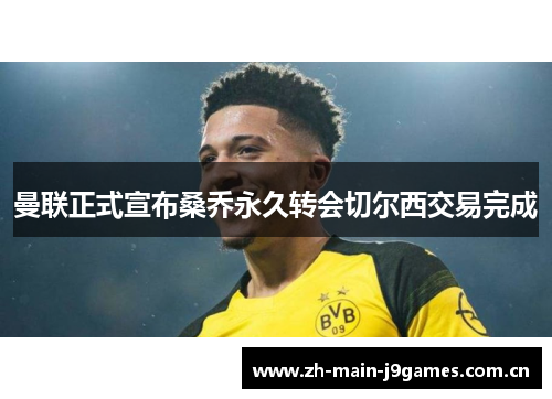 曼联正式宣布桑乔永久转会切尔西交易完成 曼联正式宣布桑乔永久转会切尔西交易完成