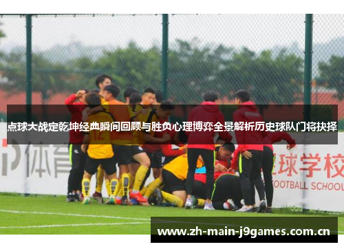 点球大战定乾坤经典瞬间回顾与胜负心理博弈全景解析历史球队门将抉择 点球大战定乾坤经典瞬间回顾与胜负心理博弈全景解析历史球队门将抉择