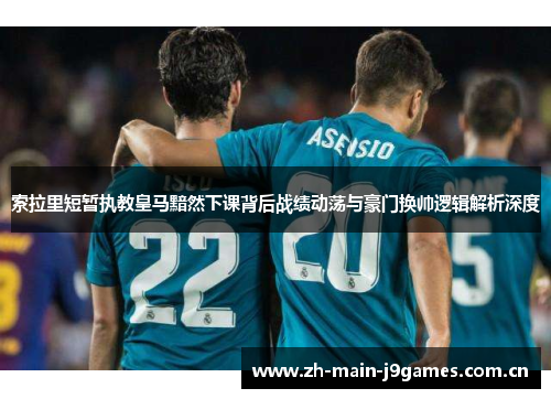 索拉里短暂执教皇马黯然下课背后战绩动荡与豪门换帅逻辑解析深度 索拉里短暂执教皇马黯然下课背后战绩动荡与豪门换帅逻辑解析深度