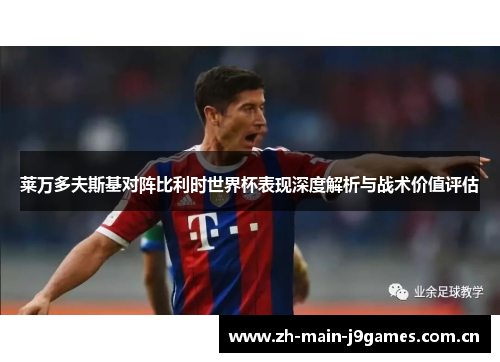 莱万多夫斯基对阵比利时世界杯表现深度解析与战术价值评估 莱万多夫斯基对阵比利时世界杯表现深度解析与战术价值评估